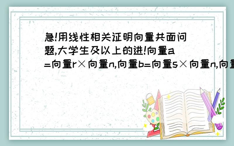 急!用线性相关证明向量共面问题,大学生及以上的进!向量a=向量r×向量n,向量b=向量s×向量n,向量c=向量p×向量n,用线性相关证明向量abc共面（×表示叉乘）,谢谢你的回答!