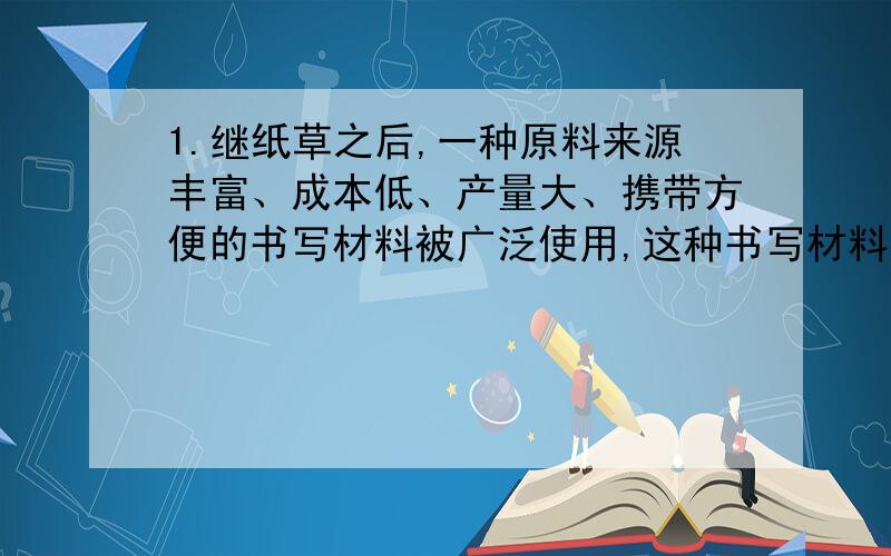 1.继纸草之后,一种原料来源丰富、成本低、产量大、携带方便的书写材料被广泛使用,这种书写材料是什么?最早产自何时何地?（背景为古埃及）2.你认为《法典》的正文内容与序言符合吗?《