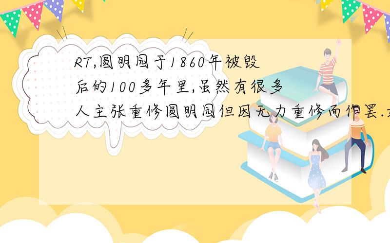 RT,圆明园于1860年被毁后的100多年里,虽然有很多人主张重修圆明园但因无力重修而作罢.如今,我国的经济实力已经足以重修圆明园了,于是又有人主张重修圆明园.你知道圆明园毁于谁手吗?你怎