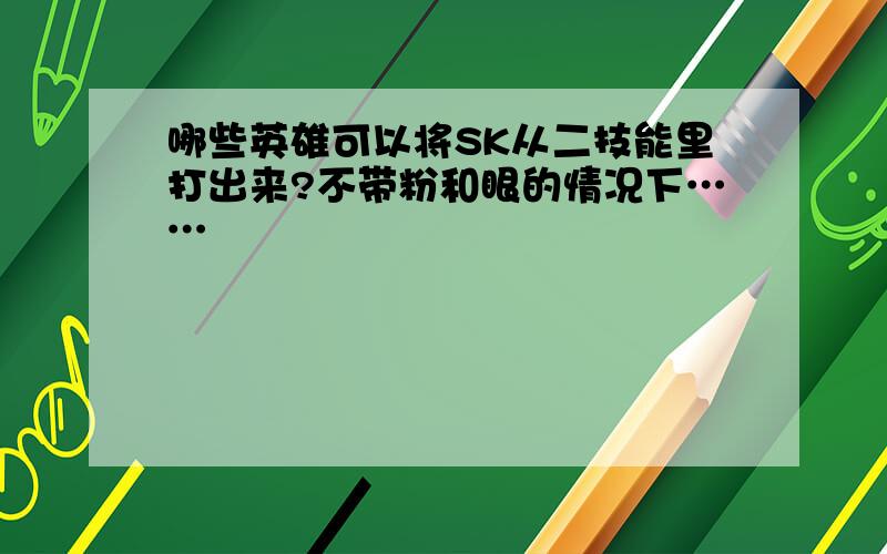 哪些英雄可以将SK从二技能里打出来?不带粉和眼的情况下……