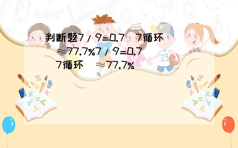 判断题7/9=0.7（7循环）≈77.7%7/9=0.7（7循环）≈77.7%                       是否正确