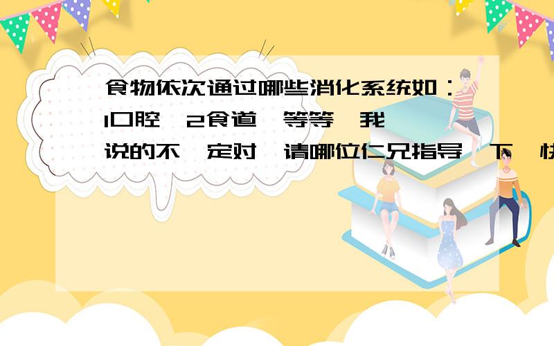 食物依次通过哪些消化系统如：1口腔  2食道  等等,我说的不一定对,请哪位仁兄指导一下,快一点,我在线等.