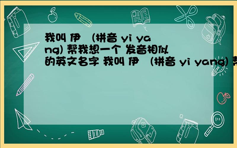 我叫 伊旸(拼音 yi yang) 帮我想一个 发音相似的英文名字 我叫 伊旸(拼音 yi yang) 帮我想一个 发音相似的英文名字