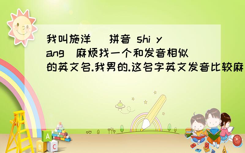 我叫施洋 （拼音 shi yang）麻烦找一个和发音相似的英文名.我男的.这名字英文发音比较麻烦,young这样的就算了.