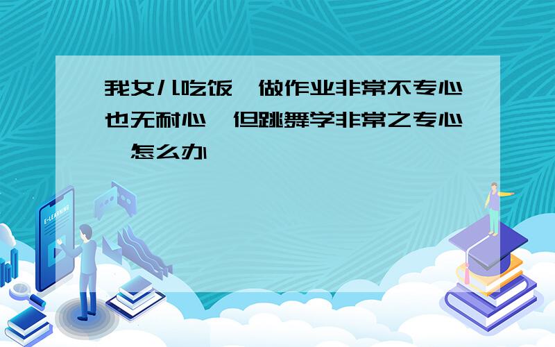 我女儿吃饭,做作业非常不专心也无耐心,但跳舞学非常之专心,怎么办