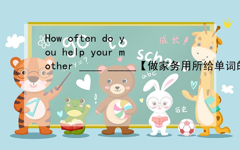 How often do you help your mother ____ _____【做家务用所给单词的适当形式填空How many _____【time】do you go to Beijing