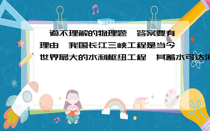 一道不理解的物理题,答案要有理由,我国长江三峡工程是当今世界最大的水利枢纽工程,其蓄水可达海拔135m水位.三峡大坝设有23个泻洪深孔,深孔横截面积均为63平方米,设坝区河床海拔高50m,当