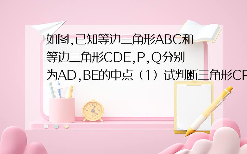 如图,已知等边三角形ABC和等边三角形CDE,P,Q分别为AD,BE的中点（1）试判断三角形CPQ的形状并说明理由（2）如果将等边三角形绕点C旋转,在旋转过程中三角形CPQ的形状会改变吗?请你将图（2)中