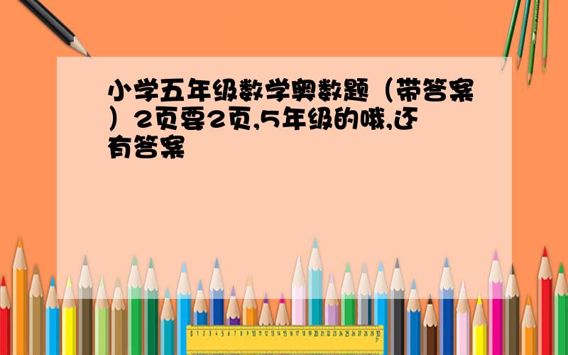 小学五年级数学奥数题（带答案）2页要2页,5年级的哦,还有答案