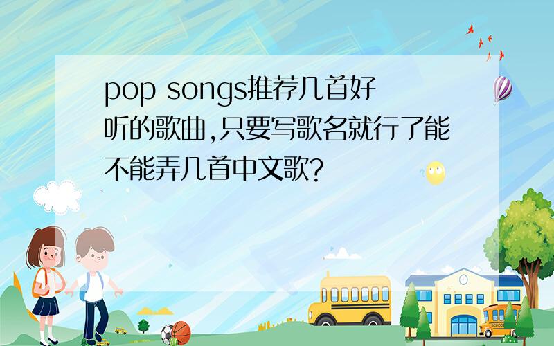 pop songs推荐几首好听的歌曲,只要写歌名就行了能不能弄几首中文歌?