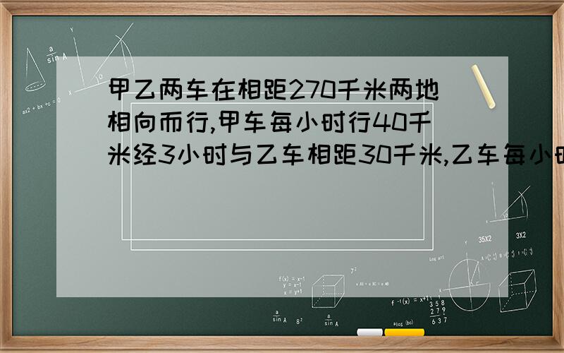 甲乙两车在相距270千米两地相向而行,甲车每小时行40千米经3小时与乙车相距30千米,乙车每小时行多少千米同时相向而行!两个结果啊!