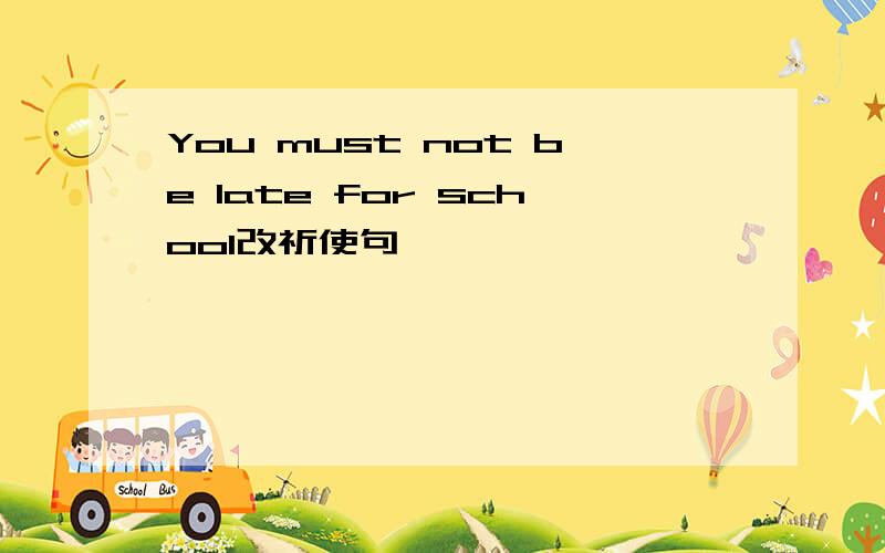 You must not be late for school改祈使句