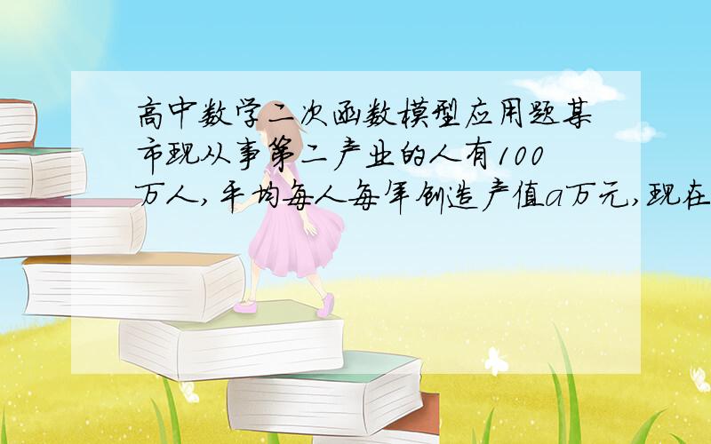 高中数学二次函数模型应用题某市现从事第二产业的人有100万人,平均每人每年创造产值a万元,现在决定从中分流出x万人去加强第三产业,分流后继续从事第二产业的人平均每人每年创造产值