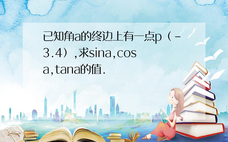 已知角a的终边上有一点p（-3.4）,求sina,cosa,tana的值.