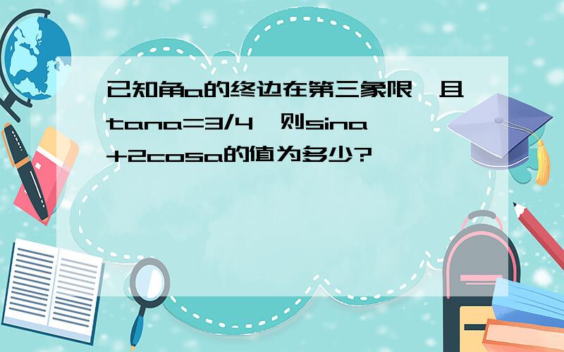 已知角a的终边在第三象限,且tana=3/4,则sina+2cosa的值为多少?