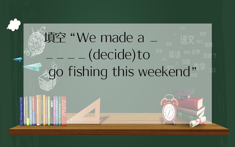 填空“We made a _____(decide)to go fishing this weekend”