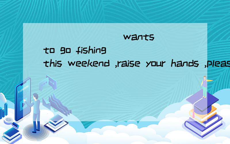 _______ wants to go fishing this weekend ,raise your hands ,please.A AnyoneB Those whoC AnyoneD WhoA Anyone whoB Those whoC AnyoneD WhoA项打错了