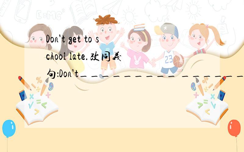 Don't get to school late.改同义句：Don't_________ _____________school late