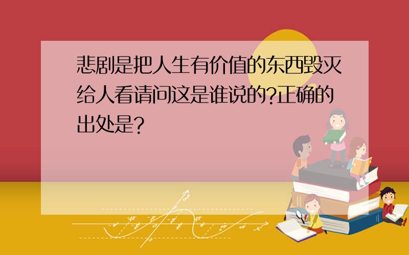 悲剧是把人生有价值的东西毁灭给人看请问这是谁说的?正确的出处是?