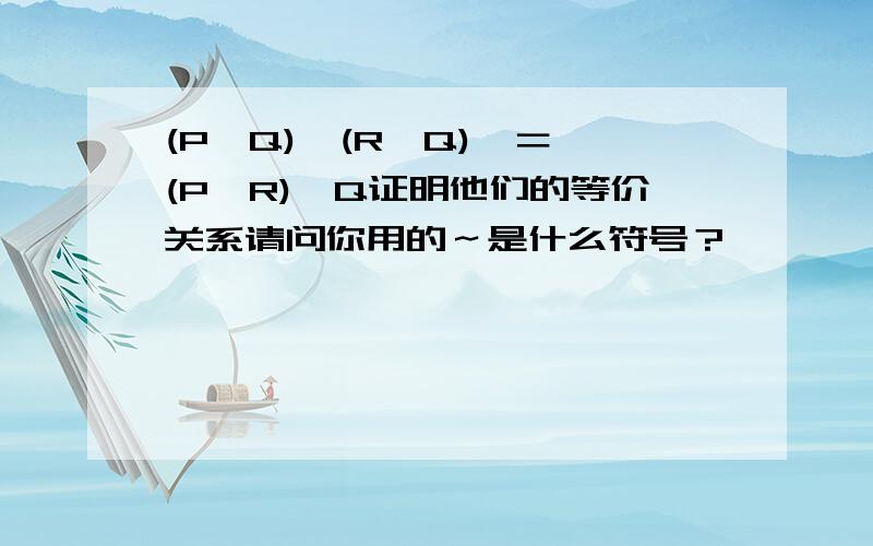 (P→Q)∧(R→Q)＜＝＞(P∨R)→Q证明他们的等价关系请问你用的～是什么符号？