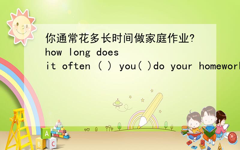 你通常花多长时间做家庭作业?how long does it often ( ) you( )do your homework?