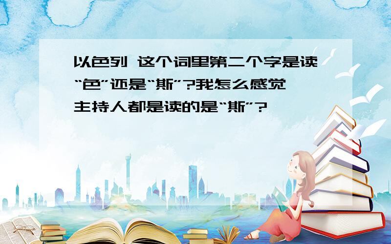 以色列 这个词里第二个字是读“色”还是“斯”?我怎么感觉主持人都是读的是“斯”?