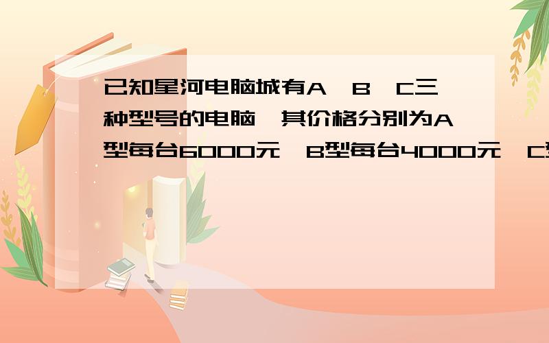 已知星河电脑城有A、B、C三种型号的电脑,其价格分别为A型每台6000元,B型每台4000元,C型每台2500元月群中学计划用100500元钱全部从该电脑城购进其中两种不同型号的电脑共36台,请你设计出几种