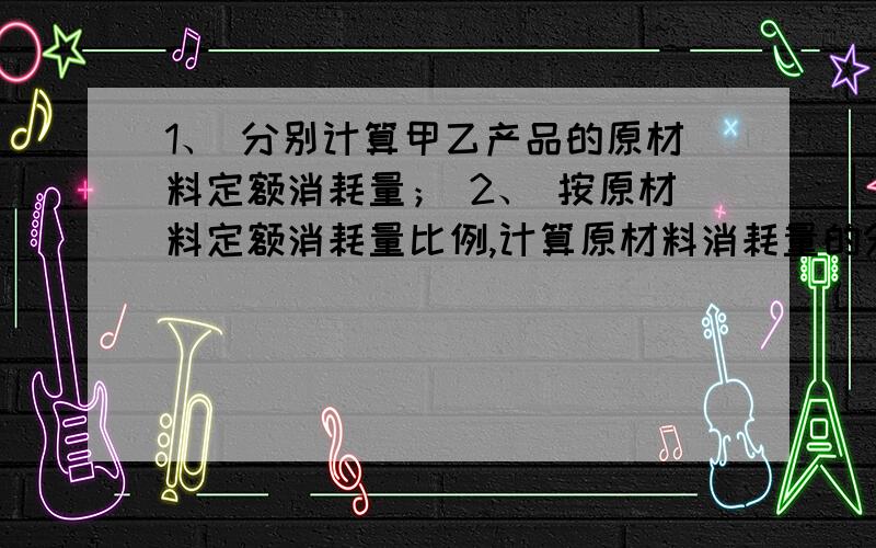 1、 分别计算甲乙产品的原材料定额消耗量； 2、 按原材料定额消耗量比例,计算原材料消耗量的分配率； 3、企业基本生产车间本月生产甲、乙两种产品,共同耗用原材料,耗用量无法按产品直