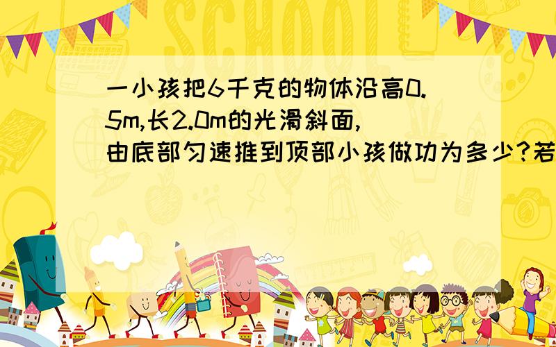 一小孩把6千克的物体沿高0.5m,长2.0m的光滑斜面,由底部匀速推到顶部小孩做功为多少?若阻力5.0N,匀速把物体推上去,应做多少功?物体克服阻力做了多少功?中立做了多少功?