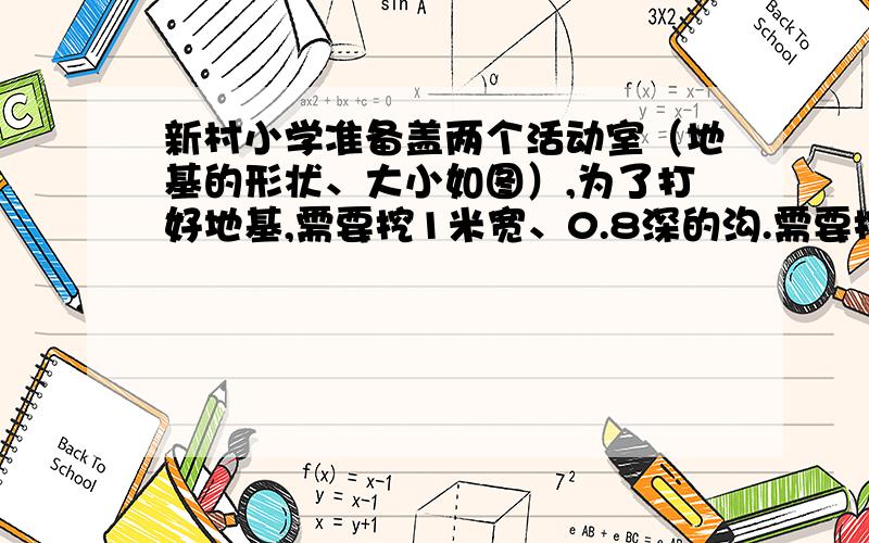 新村小学准备盖两个活动室（地基的形状、大小如图）,为了打好地基,需要挖1米宽、0.8深的沟.需要挖出的