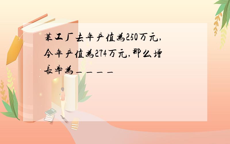 某工厂去年产值为250万元,今年产值为274万元,那么增长率为____