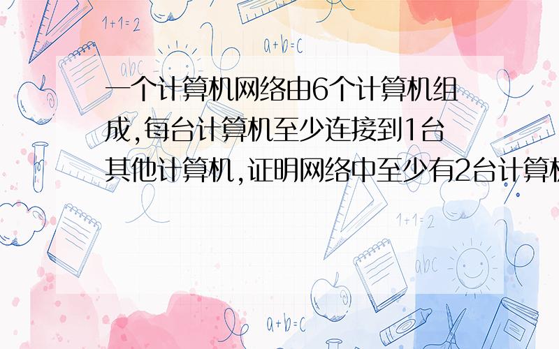 一个计算机网络由6个计算机组成,每台计算机至少连接到1台其他计算机,证明网络中至少有2台计算机直接连接相同数目的其他计算机!