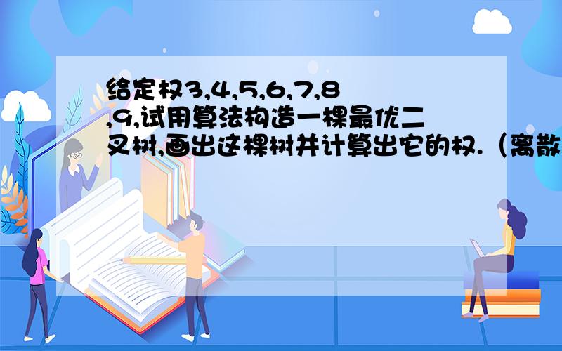 给定权3,4,5,6,7,8,9,试用算法构造一棵最优二叉树,画出这棵树并计算出它的权.（离散数学）