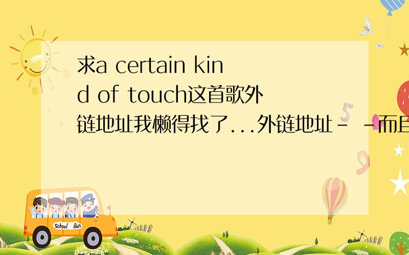 求a certain kind of touch这首歌外链地址我懒得找了...外链地址- -而且youtube我家打不开