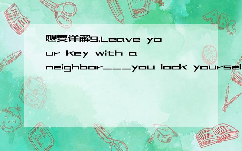 想要详解9.Leave your key with a neighbor___you lock yourself out one day.A.ever since B.even if C.soon after D.in case10.Look at the trouble I am in!If only I___your advice.A.followed B.would follow C.had followed D.should follow