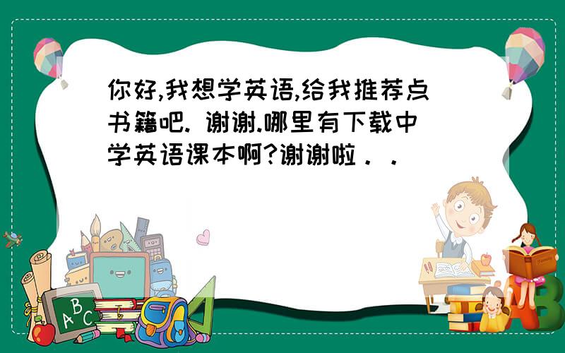 你好,我想学英语,给我推荐点书籍吧. 谢谢.哪里有下载中学英语课本啊?谢谢啦。。