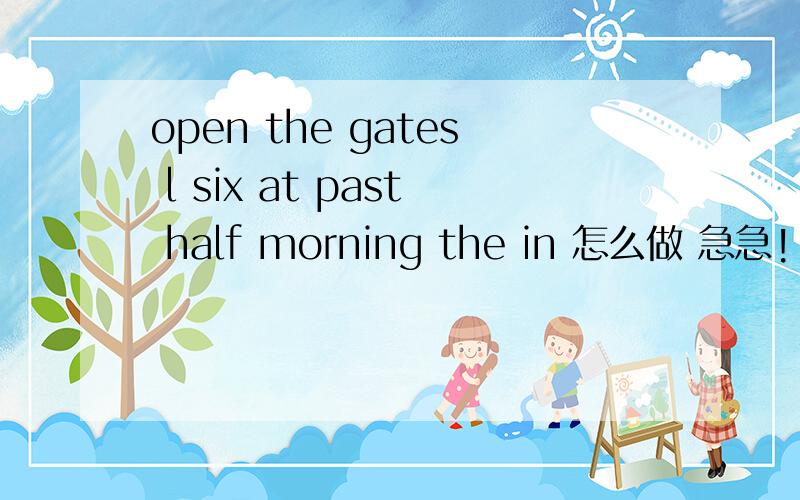 open the gates l six at past half morning the in 怎么做 急急!