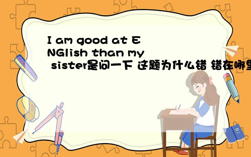 I am good at ENGlish than my sister是问一下 这题为什么错 错在哪里