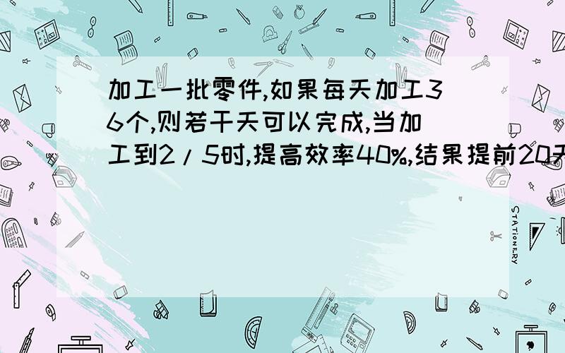 加工一批零件,如果每天加工36个,则若干天可以完成,当加工到2/5时,提高效率40%,结果提前20天完成.这批零件共有多少个?