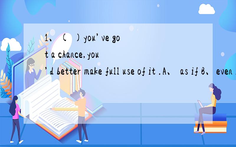 1、( )you’ve got a chance,you’d better make full use of it .A、 as if B、even if C、in case D、now that 为什么不选B而选D2、I am silm and wear whatever I like,but I ( )be overwight and had to choose dark clothes rather than a light gr