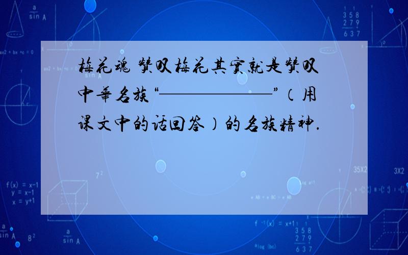 梅花魂 赞叹梅花其实就是赞叹中华名族“——————”（用课文中的话回答）的名族精神.