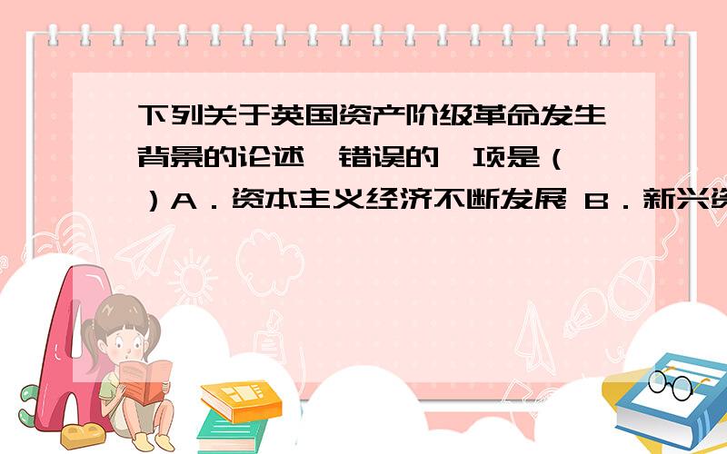 下列关于英国资产阶级革命发生背景的论述,错误的一项是（ ）A．资本主义经济不断发展 B．新兴资产阶级不断发展C．英国国王推行封建专制 D．议会军队力量强大