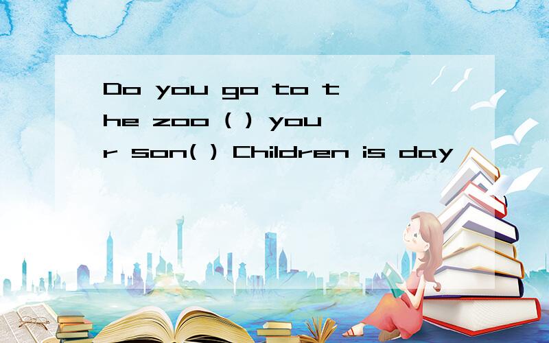 Do you go to the zoo ( ) your son( ) Children is day