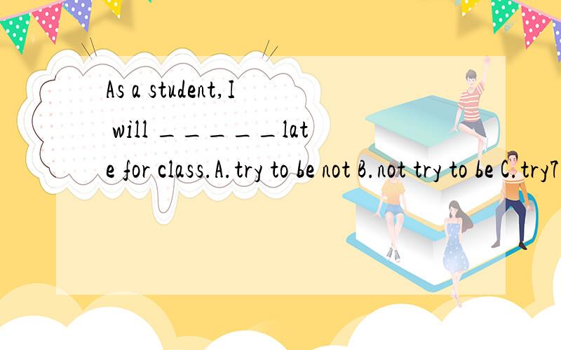 As a student,I will _____late for class.A.try to be not B.not try to be C.try7 not to be D.try toD.try to not be