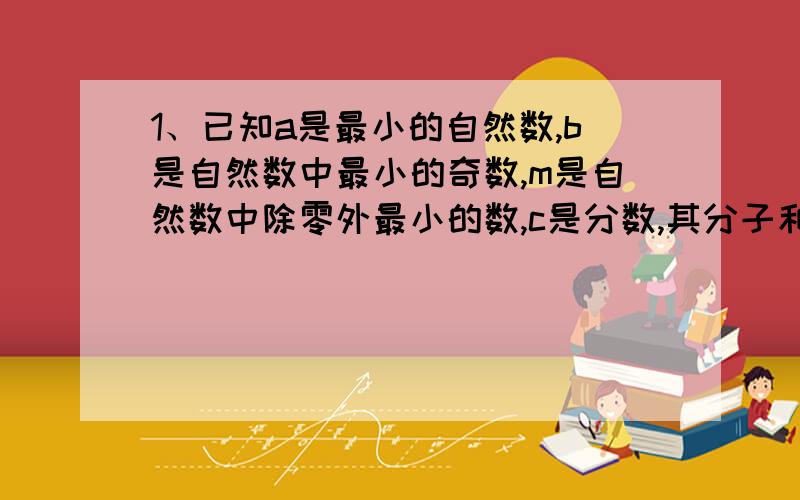 1、已知a是最小的自然数,b是自然数中最小的奇数,m是自然数中除零外最小的数,c是分数,其分子和分母分别是b和m,求a×b+c的值2、航天员费俊龙在舱内连做了4个“前滚翻”,用时约3分钟,以飞船