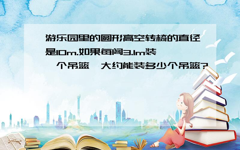 游乐园里的圆形高空转椅的直径是10m.如果每阁3.1m装一个吊篮,大约能装多少个吊篮?