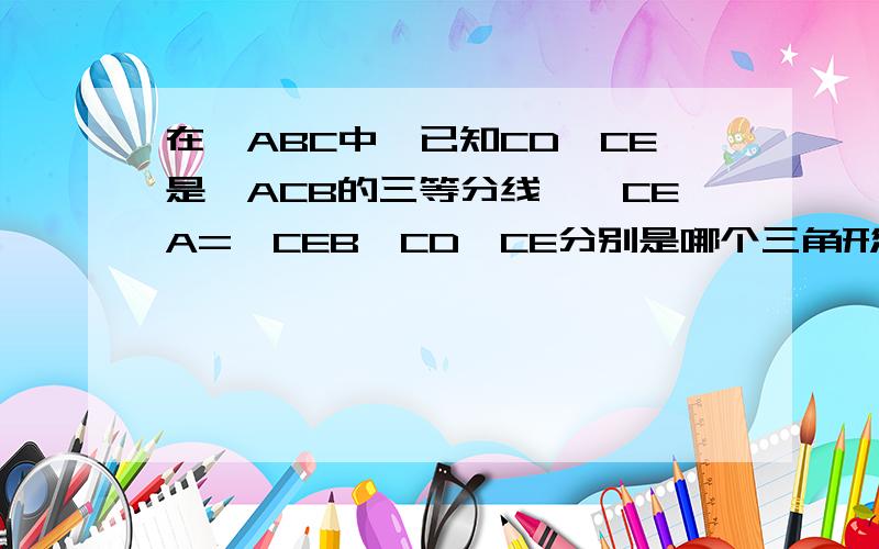 在△ABC中,已知CD、CE是∠ACB的三等分线,∠CEA=∠CEB,CD、CE分别是哪个三角形(2)CE与AB垂直吗?请说明理由.请在2点前给我答案