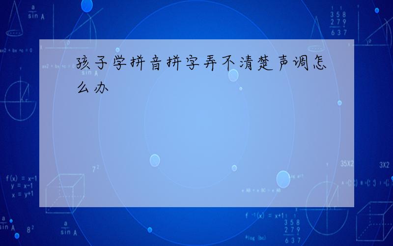 孩子学拼音拼字弄不清楚声调怎么办