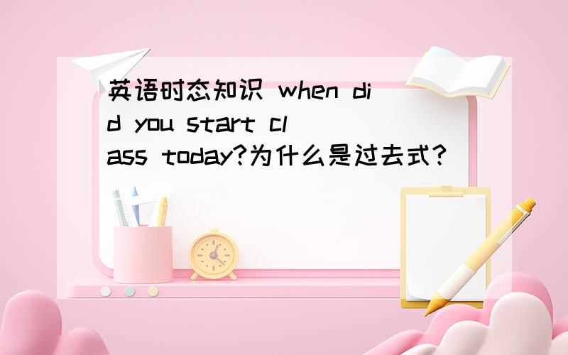 英语时态知识 when did you start class today?为什么是过去式?