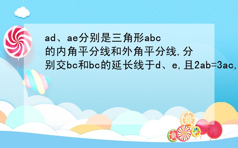 ad、ae分别是三角形abc的内角平分线和外角平分线,分别交bc和bc的延长线于d、e,且2ab=3ac,求bd:dc:ce的值麻烦说详细一点，例如：BD：CD=3：